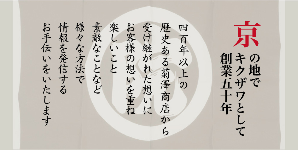 京の地でキクザワとして創業50余年 400年以上の歴史ある菊澤商店から受け継がれた想いにお客様の想いを重ね、楽しいこと素敵なことなど様々な方法で情報を発信するお手伝いをいたします。スマホ用